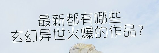 最新都有哪些玄幻异世火爆的作品？